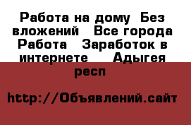 Работа на дому..Без вложений - Все города Работа » Заработок в интернете   . Адыгея респ.